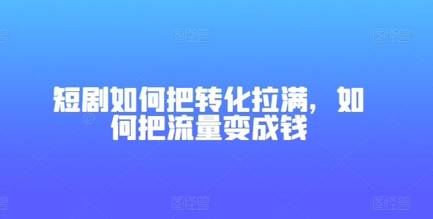 短剧如何把转化拉满，如何把流量变成钱网赚项目-副业赚钱-互联网创业-资源整合八方网创