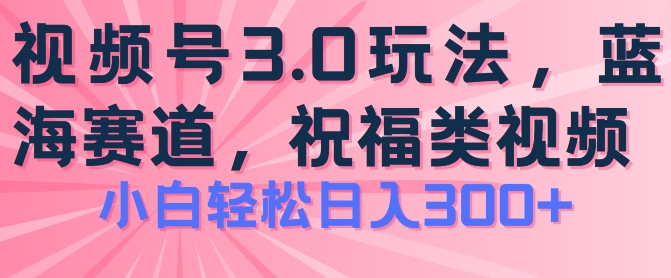 2024视频号蓝海项目，祝福类玩法3.0，操作简单易上手，日入300+网赚项目-副业赚钱-互联网创业-资源整合八方网创