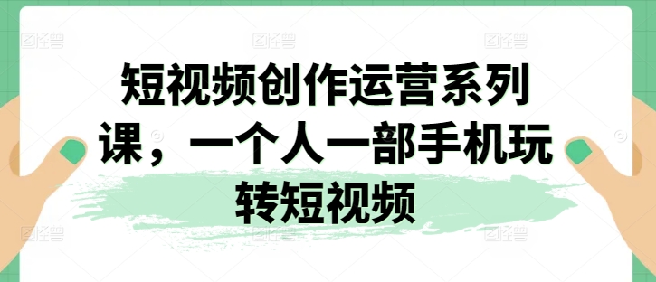 短视频创作运营系列课，一个人一部手机玩转短视频网赚项目-副业赚钱-互联网创业-资源整合八方网创