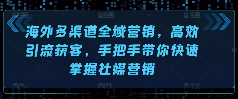 海外多渠道全域营销，高效引流获客，手把手带你快速掌握社媒营销网赚项目-副业赚钱-互联网创业-资源整合八方网创