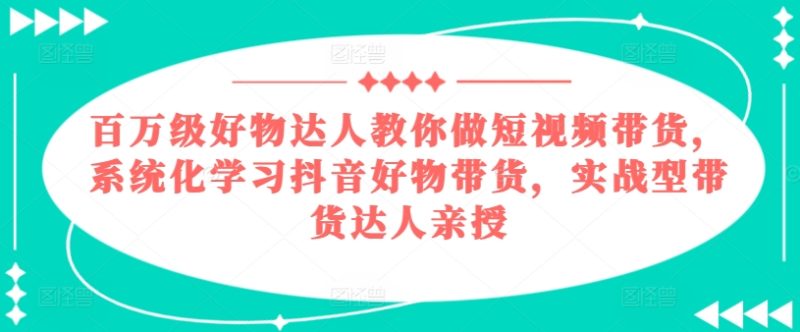 百万级好物达人教你做短视频带货,系统化学习抖音好物带货,实战型带货达人亲授网赚项目-副业赚钱-互联网创业-资源整合八方网创