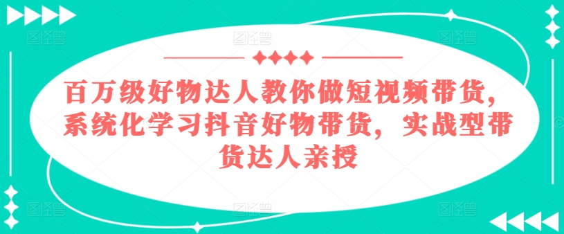 百万级好物达人教你做短视频带货，系统化学习抖音好物带货，实战型带货达人亲授网赚项目-副业赚钱-互联网创业-资源整合八方网创