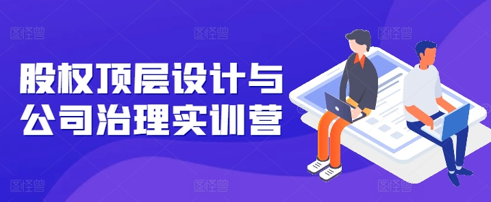 股权顶层设计与公司治理实训营，补全股权短板/守住控制权底线/熟悉4大注册信息/规避3大法律风险网赚项目-副业赚钱-互联网创业-资源整合八方网创