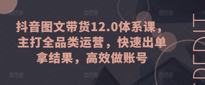 抖音图文带货12.0体系课，主打全品类运营，快速出单拿结果，高效做账号网赚项目-副业赚钱-互联网创业-资源整合八方网创