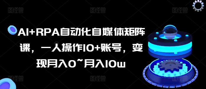 AI+RPA自动化自媒体矩阵课，一人操作10+账号，变现月入0~月入10w网赚项目-副业赚钱-互联网创业-资源整合八方网创