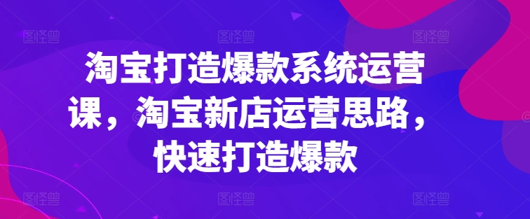 淘宝打造爆款系统运营课，淘宝新店运营思路，快速打造爆款网赚项目-副业赚钱-互联网创业-资源整合八方网创