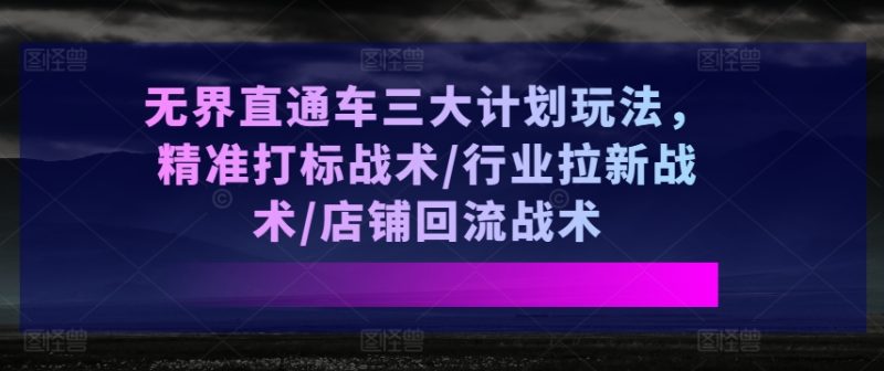 无界直通车三大计划玩法，精准打标战术/行业拉新战术/店铺回流战术网赚项目-副业赚钱-互联网创业-资源整合八方网创