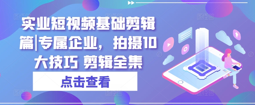 实业短视频基础剪辑篇|专属企业，拍摄10大技巧 剪辑全集网赚项目-副业赚钱-互联网创业-资源整合八方网创