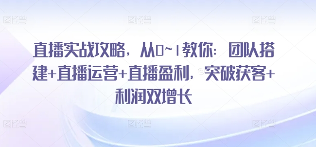 直播实战攻略，​从0~1教你：团队搭建+直播运营+直播盈利，突破获客+利润双增长网赚项目-副业赚钱-互联网创业-资源整合八方网创