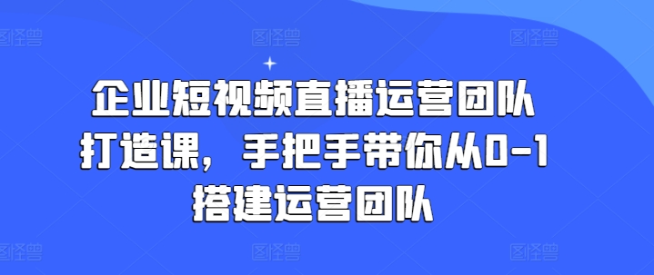 企业短视频直播运营团队打造课，手把手带你从0-1搭建运营团队网赚项目-副业赚钱-互联网创业-资源整合八方网创