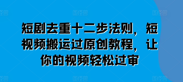 短剧去重十二步法则，短视频搬运过原创教程，让你的视频轻松过审网赚项目-副业赚钱-互联网创业-资源整合八方网创