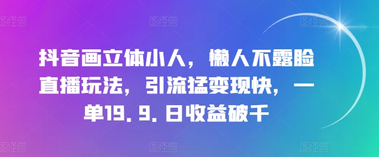 抖音画立体小人，懒人不露脸直播玩法，引流猛变现快，一单19.9.日收益破千网赚项目-副业赚钱-互联网创业-资源整合八方网创