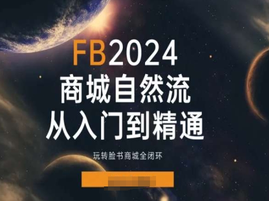 2024Faceboo商城自然流(从入门到精通)，玩转脸书商城全闭环网赚项目-副业赚钱-互联网创业-资源整合八方网创