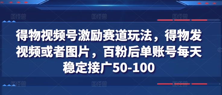 得物视频号激励赛道玩法，得物发视频或者图片，百粉后单账号每天稳定接广50-100网赚项目-副业赚钱-互联网创业-资源整合八方网创