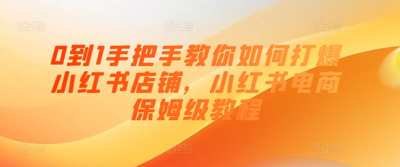 0到1手把手教你如何打爆小红书店铺，小红书电商保姆级教程网赚项目-副业赚钱-互联网创业-资源整合八方网创