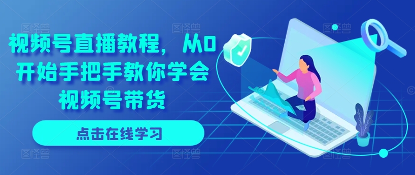 视频号直播教程，从0开始手把手教你学会视频号带货网赚项目-副业赚钱-互联网创业-资源整合八方网创