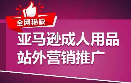 全网稀缺！亚马逊成人用品站外营销推广，​教你引爆站外流量，开启爆单模式网赚项目-副业赚钱-互联网创业-资源整合八方网创