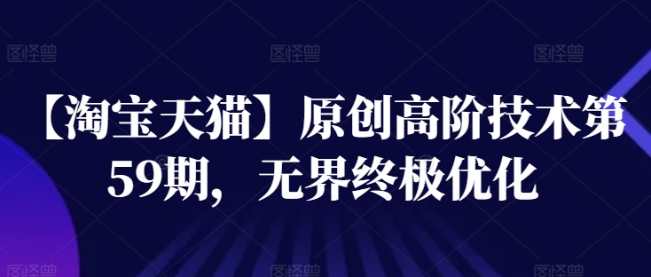 【淘宝天猫】原创高阶技术第59期，无界终极优化网赚项目-副业赚钱-互联网创业-资源整合八方网创