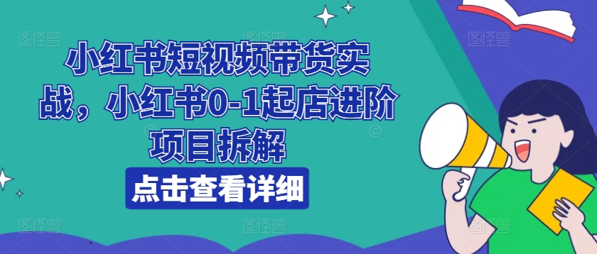 小红书短视频带货实战，小红书0-1起店进阶项目拆解网赚项目-副业赚钱-互联网创业-资源整合八方网创
