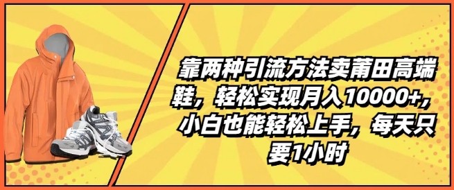 靠两种引流方法卖莆田高端鞋，轻松实现月入1W+，小白也能轻松上手，每天只要1小时网赚项目-副业赚钱-互联网创业-资源整合八方网创