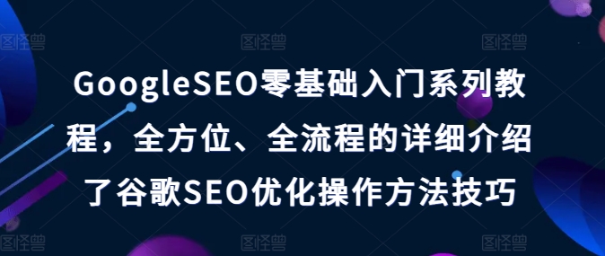 GoogleSEO零基础入门系列教程，全方位、全流程的详细介绍了谷歌SEO优化操作方法技巧网赚项目-副业赚钱-互联网创业-资源整合八方网创