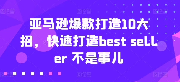 亚马逊爆款打造10大招，快速打造best seller 不是事儿网赚项目-副业赚钱-互联网创业-资源整合八方网创