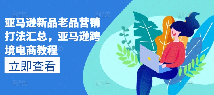 亚马逊新品老品营销打法汇总，亚马逊跨境电商教程网赚项目-副业赚钱-互联网创业-资源整合八方网创