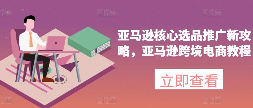 亚马逊核心选品推广新攻略，亚马逊跨境电商教程网赚项目-副业赚钱-互联网创业-资源整合八方网创
