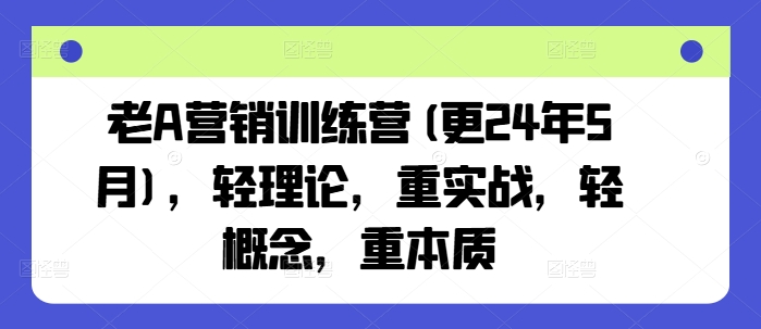 老A营销训练营(更24年6月)，轻理论，重实战，轻概念，重本质网赚项目-副业赚钱-互联网创业-资源整合八方网创