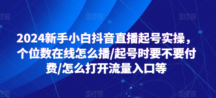 2024新手小白抖音直播起号实操，个位数在线怎么播/起号时要不要付费/怎么打开流量入口等网赚项目-副业赚钱-互联网创业-资源整合八方网创