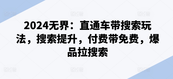 2024无界：直通车带搜索玩法，搜索提升，付费带免费，爆品拉搜索网赚项目-副业赚钱-互联网创业-资源整合八方网创