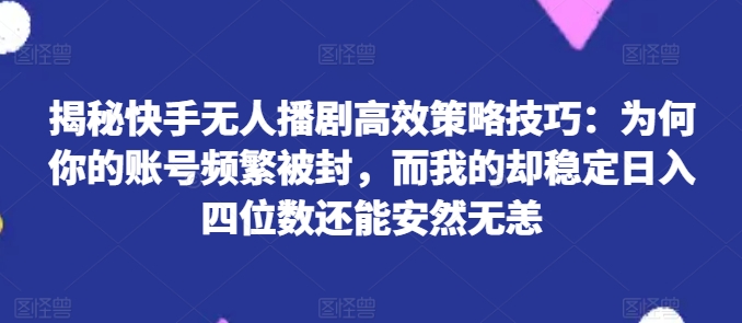 揭秘快手无人播剧高效策略技巧：为何你的账号频繁被封，而我的却稳定日入四位数还能安然无恙网赚项目-副业赚钱-互联网创业-资源整合八方网创