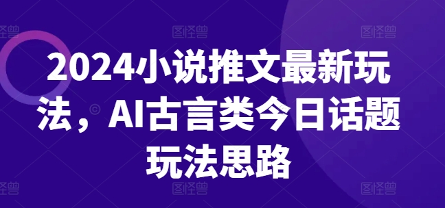 2024小说推文最新玩法，AI古言类今日话题玩法思路网赚项目-副业赚钱-互联网创业-资源整合八方网创