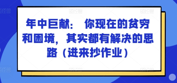 某付费文章：年中巨献： 你现在的贫穷和困境，其实都有解决的思路 (进来抄作业)网赚项目-副业赚钱-互联网创业-资源整合八方网创