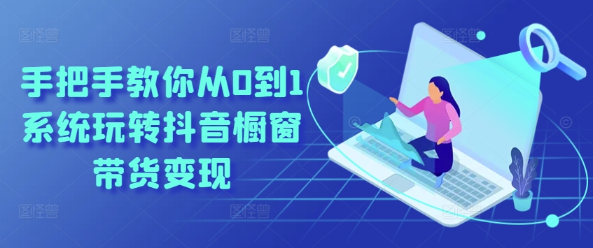 手把手教你从0到1系统玩转抖音橱窗带货变现网赚项目-副业赚钱-互联网创业-资源整合八方网创