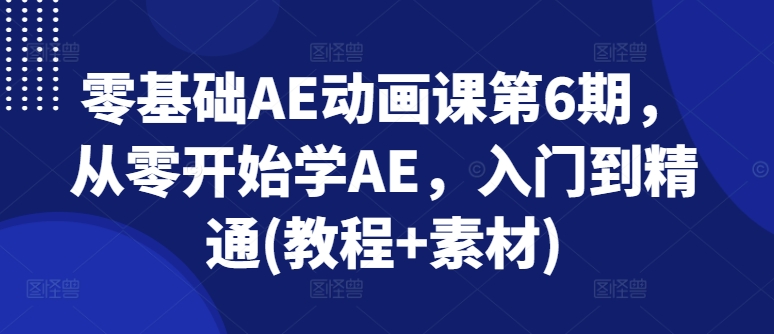 零基础AE动画课第6期，从零开始学AE，入门到精通(教程+素材)网赚项目-副业赚钱-互联网创业-资源整合八方网创