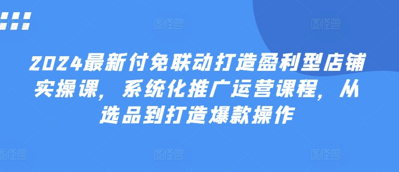2024最新付免联动打造盈利型店铺实操课，​系统化推广运营课程，从选品到打造爆款操作网赚项目-副业赚钱-互联网创业-资源整合八方网创