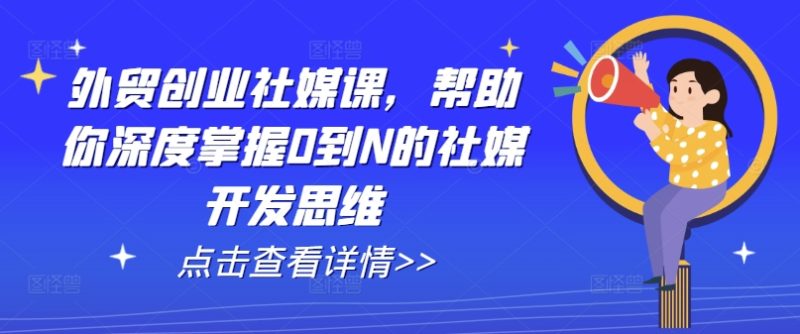 外贸创业社媒课，帮助你深度掌握0到N的社媒开发思维网赚项目-副业赚钱-互联网创业-资源整合八方网创