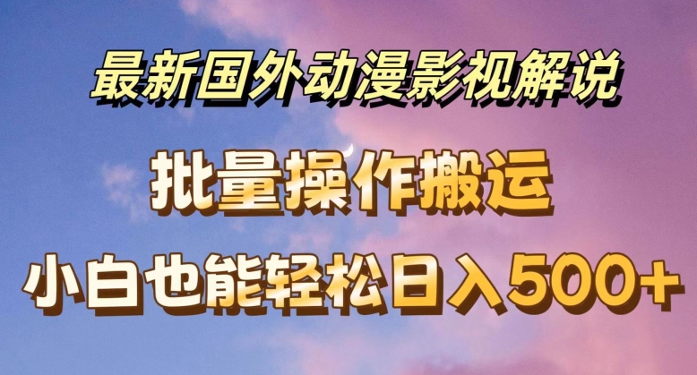 最新国外动漫影视解说，批量下载自动翻译，小白也能轻松日入500+网赚项目-副业赚钱-互联网创业-资源整合八方网创
