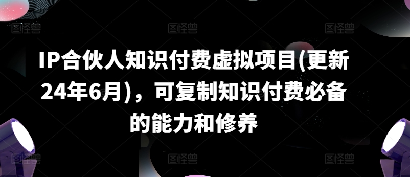 IP合伙人知识付费虚拟项目(更新24年6月)，可复制知识付费必备的能力和修养网赚项目-副业赚钱-互联网创业-资源整合八方网创