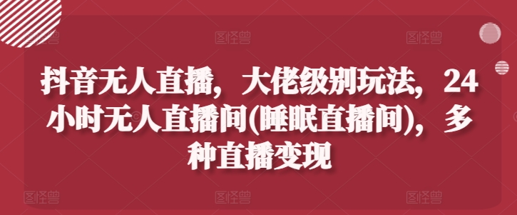 抖音无人直播，大佬级别玩法，24小时无人直播间(睡眠直播间)，多种直播变现网赚项目-副业赚钱-互联网创业-资源整合八方网创