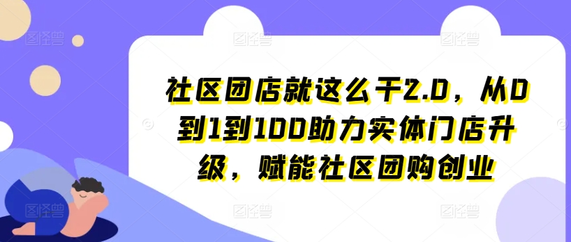 社区团店就这么干2.0，从0到1到100助力实体门店升级，赋能社区团购创业网赚项目-副业赚钱-互联网创业-资源整合八方网创