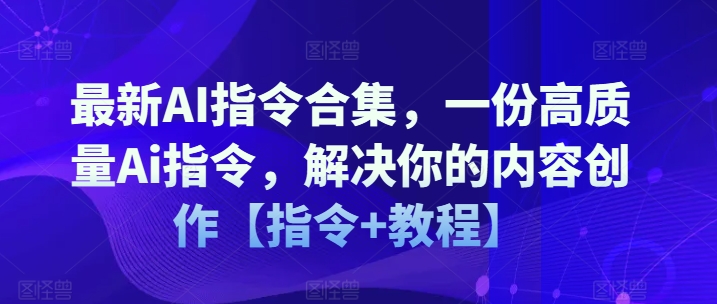 最新AI指令合集，一份高质量Ai指令，解决你的内容创作【指令+教程】网赚项目-副业赚钱-互联网创业-资源整合八方网创