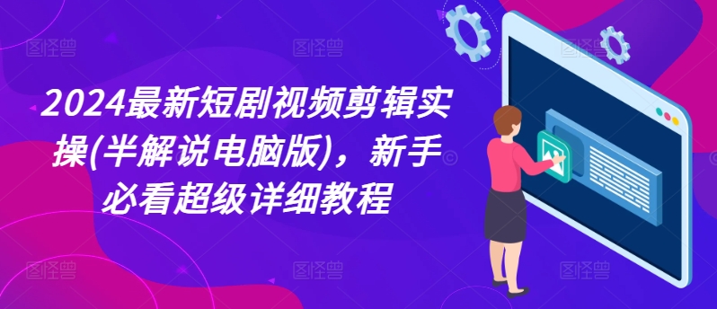 2024最新短剧视频剪辑实操(半解说电脑版)，新手必看超级详细教程网赚项目-副业赚钱-互联网创业-资源整合八方网创