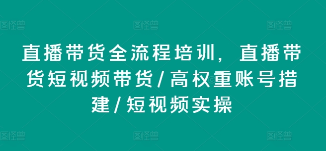 直播带货全流程培训，直播带货短视频带货/高权重账号措建/短视频实操网赚项目-副业赚钱-互联网创业-资源整合八方网创