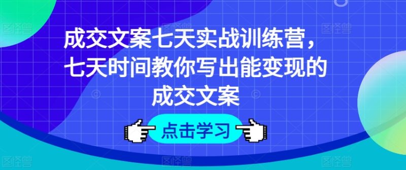 成交文案七天实战训练营，七天时间教你写出能变现的成交文案网赚项目-副业赚钱-互联网创业-资源整合八方网创