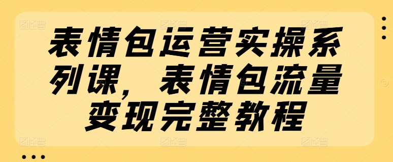 表情包运营实操系列课，表情包流量变现完整教程网赚项目-副业赚钱-互联网创业-资源整合八方网创
