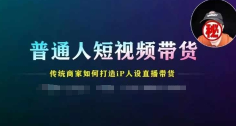 普通人短视频带货，传统商家如何打造IP人设直播带货网赚项目-副业赚钱-互联网创业-资源整合八方网创
