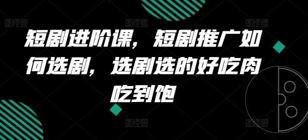 短剧进阶课，短剧推广如何选剧，选剧选的好吃肉吃到饱网赚项目-副业赚钱-互联网创业-资源整合八方网创