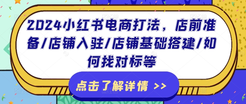 2024小红书电商打法，店前准备/店铺入驻/店铺基础搭建/如何找对标等网赚项目-副业赚钱-互联网创业-资源整合八方网创